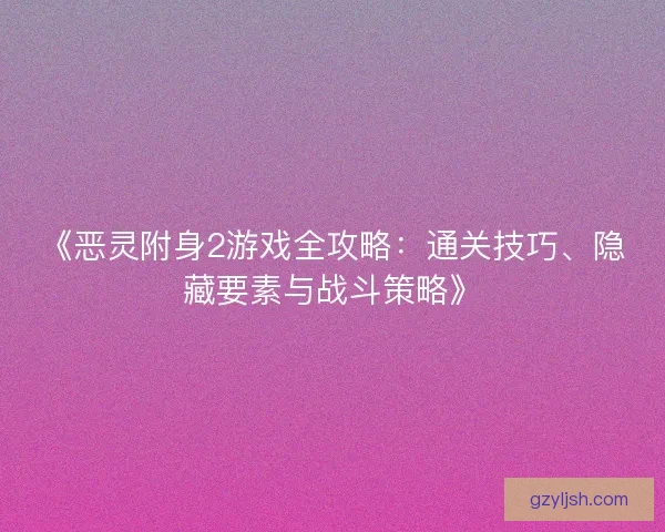 《恶灵附身2游戏全攻略:通关技巧、隐藏要素与战斗策略》 《恶灵附身2游戏全攻略:通关技巧、隐藏要素与战斗策略》