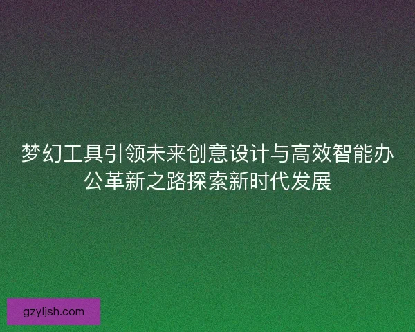 梦幻工具引领未来创意设计与高效智能办公革新之路探索新时代发展