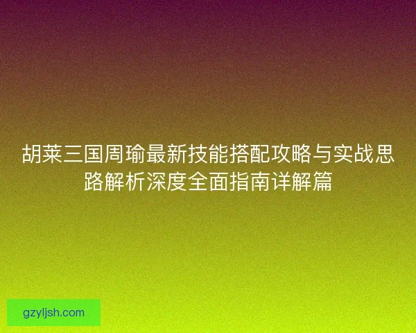 胡莱三国周瑜最新技能搭配攻略与实战思路解析深度全面指南详解篇