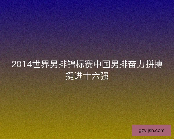 2014世界男排锦标赛中国男排奋力拼搏挺进十六强