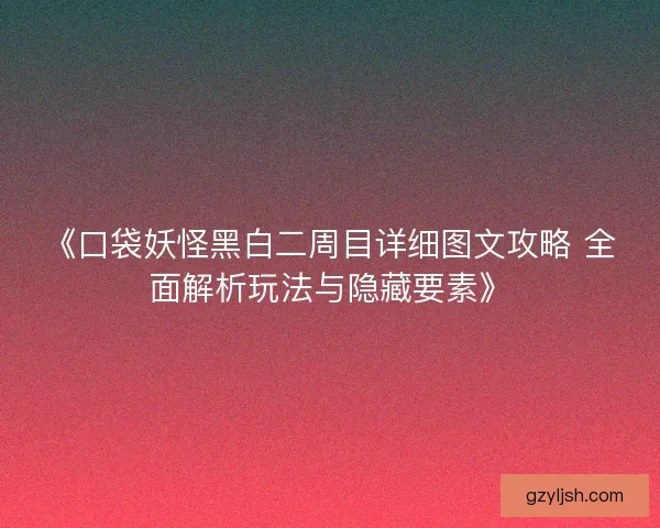 《口袋妖怪黑白二周目详细图文攻略 全面解析玩法与隐藏要素》 《口袋妖怪黑白二周目详细图文攻略 全面解析玩法与隐藏要素》