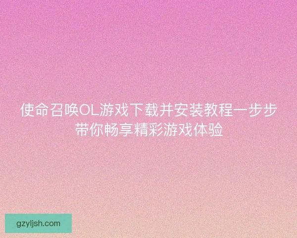 使命召唤OL游戏下载并安装教程一步步带你畅享精彩游戏体验 使命召唤OL游戏下载并安装教程一步步带你畅享精彩游戏体验