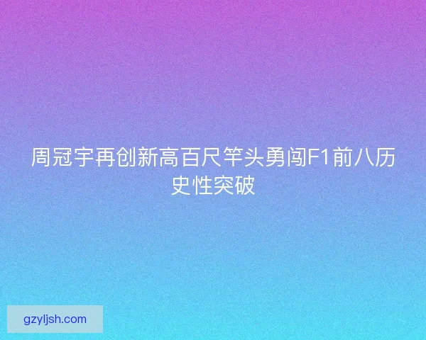 周冠宇再创新高百尺竿头勇闯F1前八历史性突破 周冠宇再创新高百尺竿头勇闯F1前八历史性突破
