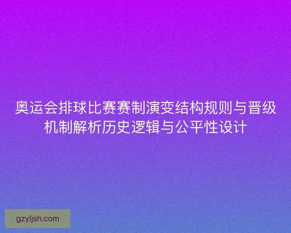奥运会排球比赛赛制演变结构规则与晋级机制解析历史逻辑与公平性设计