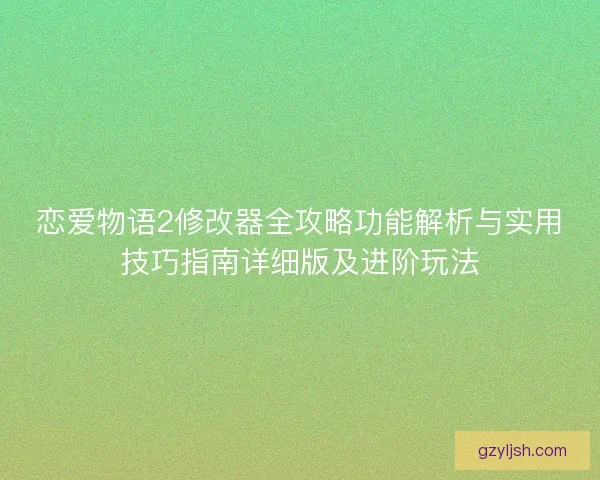 恋爱物语2修改器全攻略功能解析与实用技巧指南详细版及进阶玩法