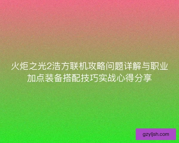 火炬之光2浩方联机攻略问题详解与职业加点装备搭配技巧实战心得分享