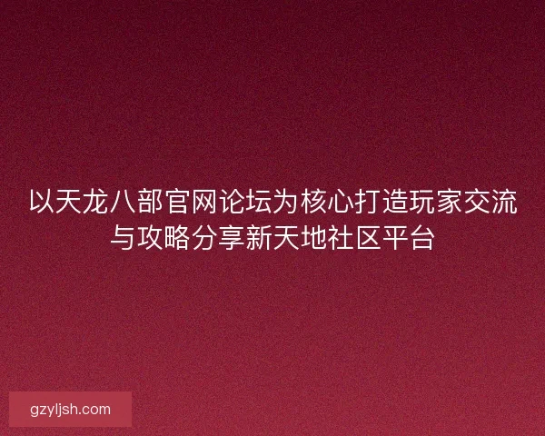 以天龙八部官网论坛为核心打造玩家交流与攻略分享新天地社区平台