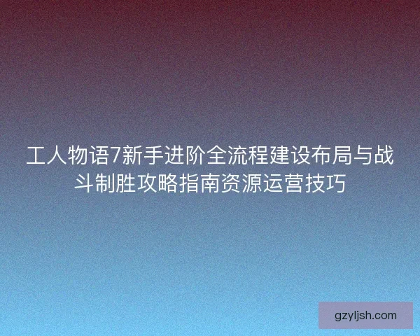 工人物语7新手进阶全流程建设布局与战斗制胜攻略指南资源运营技巧