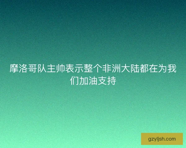 摩洛哥队主帅表示整个非洲大陆都在为我们加油支持