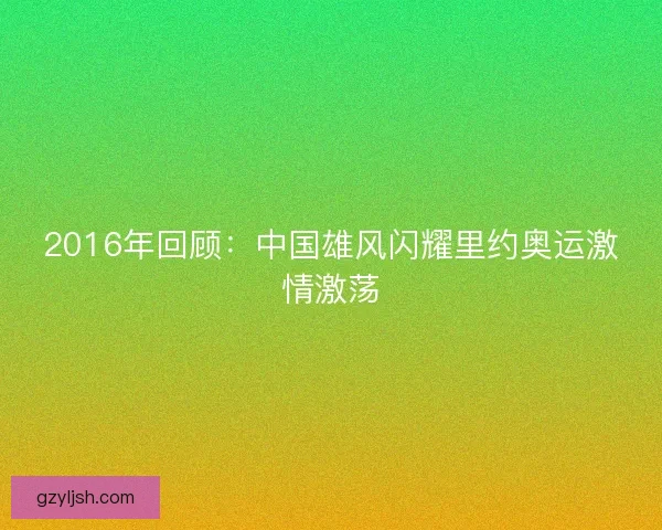 2016年回顾：中国雄风闪耀里约奥运激情激荡