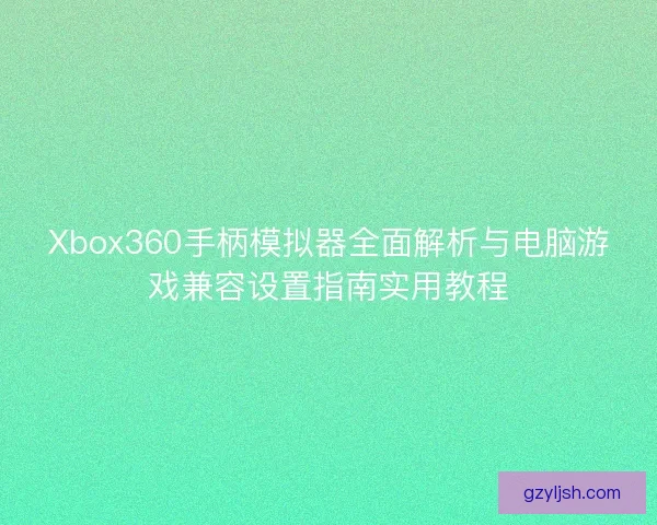Xbox360手柄模拟器全面解析与电脑游戏兼容设置指南实用教程