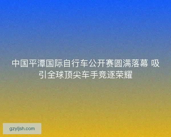 中国平潭国际自行车公开赛圆满落幕 吸引全球顶尖车手竞逐荣耀