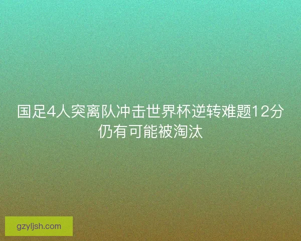 国足4人突离队冲击世界杯逆转难题12分仍有可能被淘汰