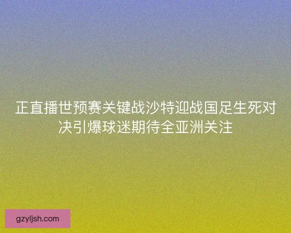 正直播世预赛关键战沙特迎战国足生死对决引爆球迷期待全亚洲关注