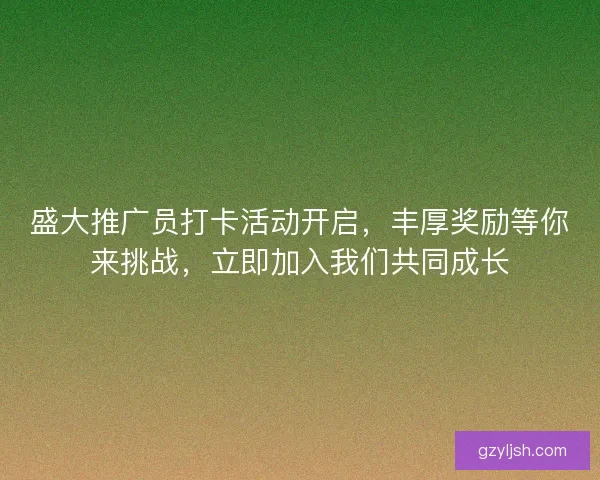 盛大推广员打卡活动开启，丰厚奖励等你来挑战，立即加入我们共同成长