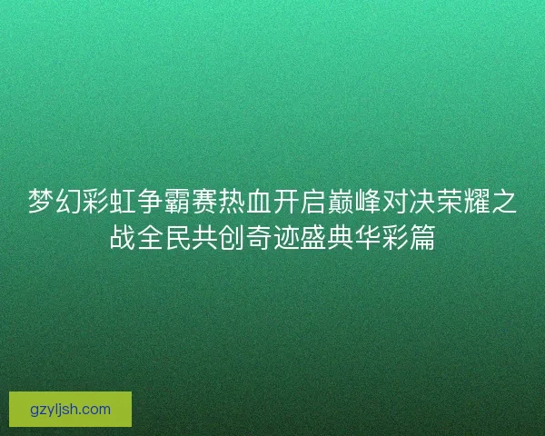 梦幻彩虹争霸赛热血开启巅峰对决荣耀之战全民共创奇迹盛典华彩篇