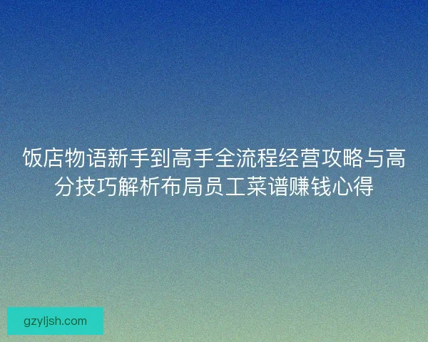 饭店物语新手到高手全流程经营攻略与高分技巧解析布局员工菜谱赚钱心得 饭店物语新手到高手全流程经营攻略与高分技巧解析布局员工菜谱赚钱心得