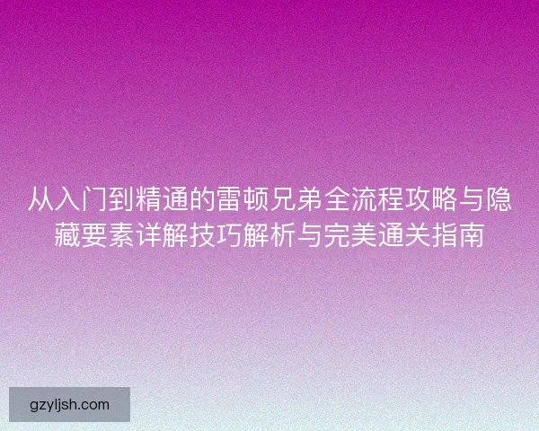 从入门到精通的雷顿兄弟全流程攻略与隐藏要素详解技巧解析与完美通关指南