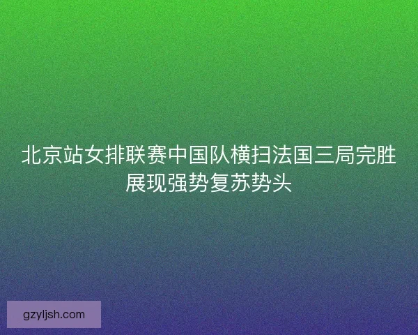 北京站女排联赛中国队横扫法国三局完胜展现强势复苏势头