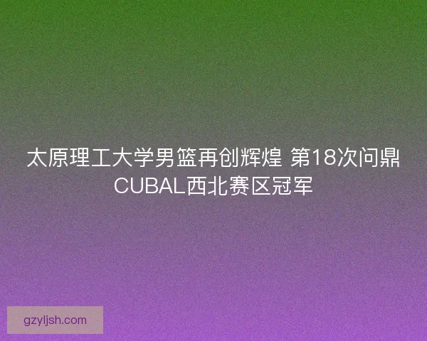 太原理工大学男篮再创辉煌 第18次问鼎CUBAL西北赛区冠军