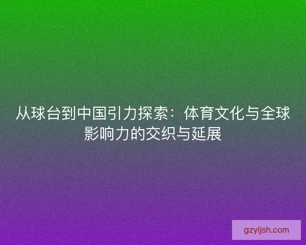 从球台到中国引力探索：体育文化与全球影响力的交织与延展