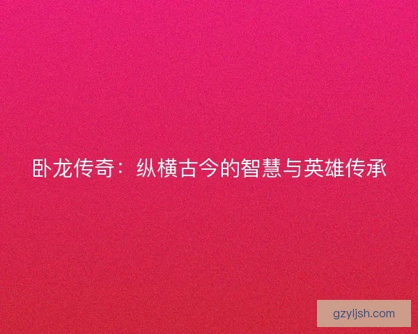 卧龙传奇:纵横古今的智慧与英雄传承 卧龙传奇:纵横古今的智慧与英雄传承