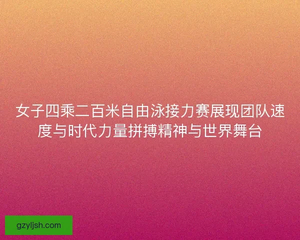 女子四乘二百米自由泳接力赛展现团队速度与时代力量拼搏精神与世界舞台