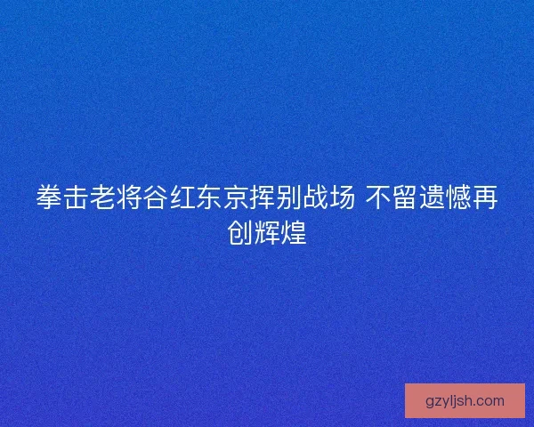 拳击老将谷红东京挥别战场 不留遗憾再创辉煌 拳击老将谷红东京挥别战场 不留遗憾再创辉煌