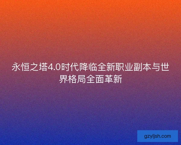 永恒之塔4.0时代降临全新职业副本与世界格局全面革新 永恒之塔4.0时代降临全新职业副本与世界格局全面革新