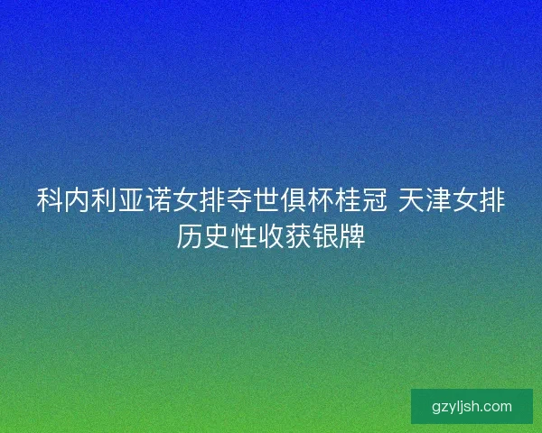 科内利亚诺女排夺世俱杯桂冠 天津女排历史性收获银牌 科内利亚诺女排夺世俱杯桂冠 天津女排历史性收获银牌