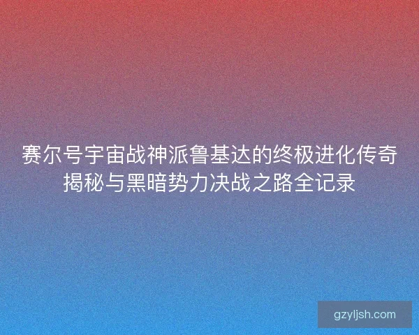 赛尔号宇宙战神派鲁基达的终极进化传奇揭秘与黑暗势力决战之路全记录 赛尔号宇宙战神派鲁基达的终极进化传奇揭秘与黑暗势力决战之路全记录