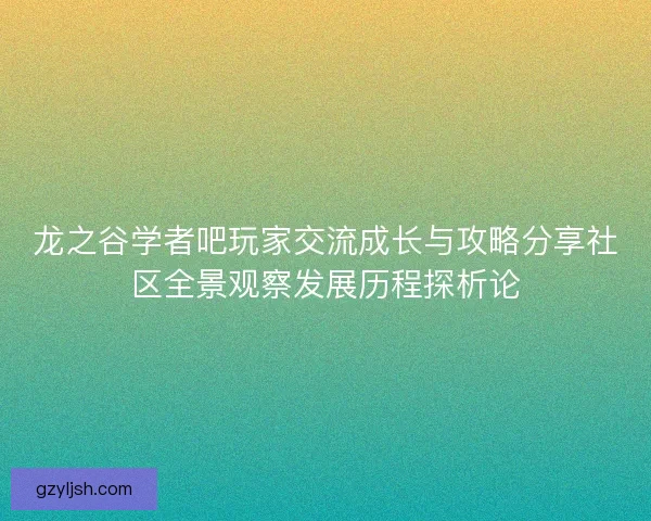 龙之谷学者吧玩家交流成长与攻略分享社区全景观察发展历程探析论