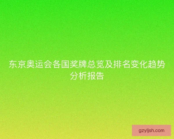 东京奥运会各国奖牌总览及排名变化趋势分析报告 东京奥运会各国奖牌总览及排名变化趋势分析报告