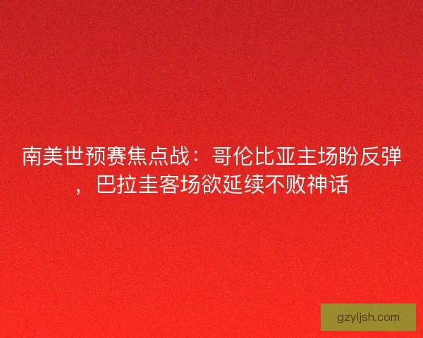 南美世预赛焦点战：哥伦比亚主场盼反弹，巴拉圭客场欲延续不败神话