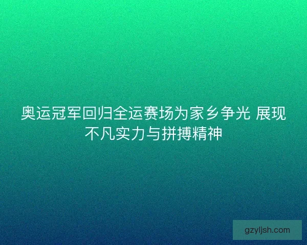 奥运冠军回归全运赛场为家乡争光 展现不凡实力与拼搏精神