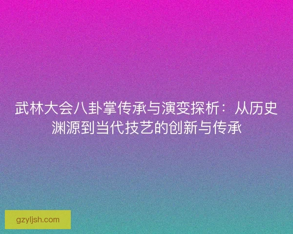 武林大会八卦掌传承与演变探析：从历史渊源到当代技艺的创新与传承