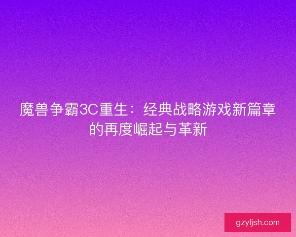 魔兽争霸3C重生：经典战略游戏新篇章的再度崛起与革新