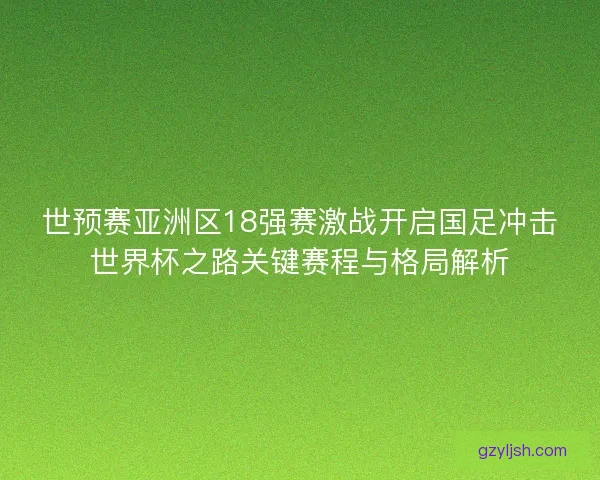 世预赛亚洲区18强赛激战开启国足冲击世界杯之路关键赛程与格局解析