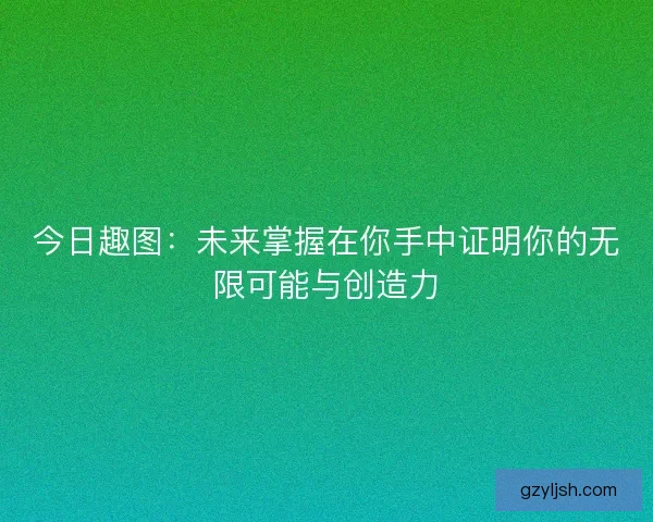 今日趣图:未来掌握在你手中证明你的无限可能与创造力 今日趣图:未来掌握在你手中证明你的无限可能与创造力