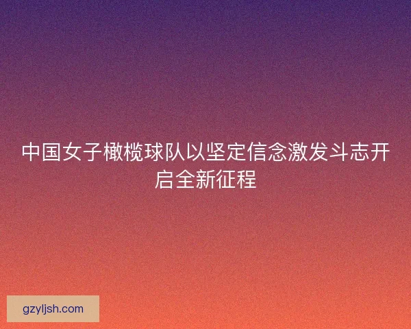 中国女子橄榄球队以坚定信念激发斗志开启全新征程