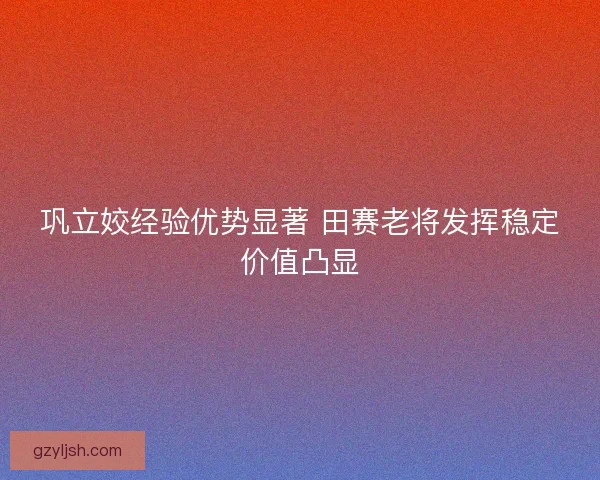 巩立姣经验优势显著 田赛老将发挥稳定价值凸显